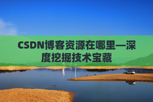 CSDN博客资源在哪里—深度挖掘技术宝藏